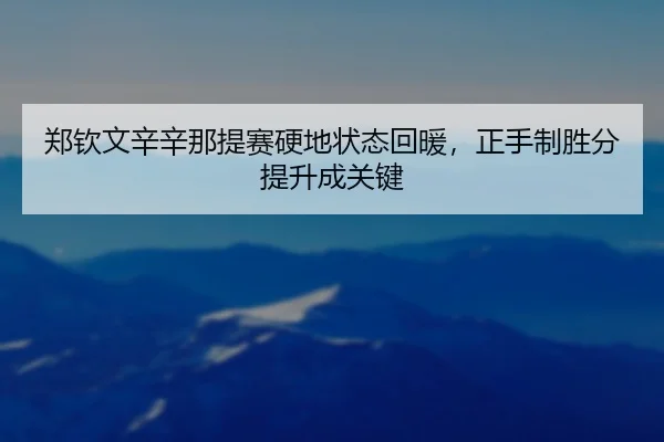 郑钦文辛辛那提赛硬地状态回暖，正手制胜分提升成关键
