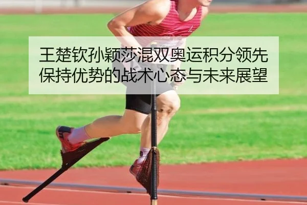 王楚钦孙颖莎混双奥运积分领先 保持优势的战术心态与未来展望