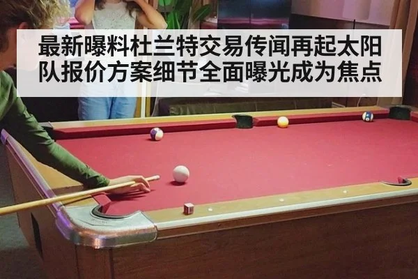最新曝料杜兰特交易传闻再起太阳队报价方案细节全面曝光成为焦点