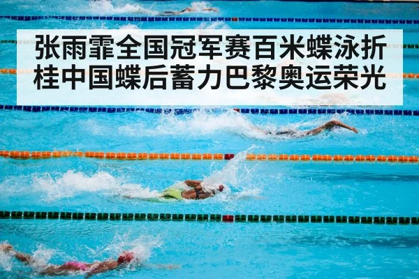 张雨霏全国冠军赛百米蝶泳折桂中国蝶后蓄力巴黎奥运荣光