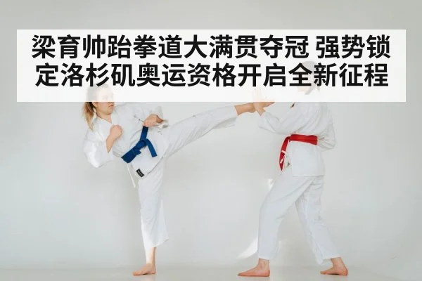 梁育帅跆拳道大满贯夺冠 强势锁定洛杉矶奥运资格开启全新征程