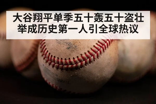 大谷翔平单季五十轰五十盗壮举成历史第一人引全球热议