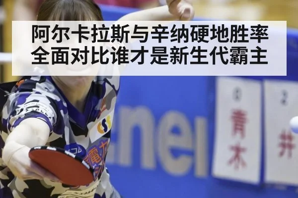 阿尔卡拉斯与辛纳硬地胜率全面对比谁才是新生代霸主