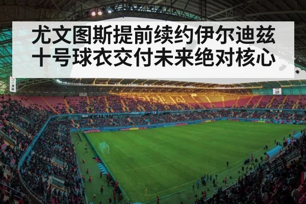 尤文图斯提前续约伊尔迪兹 十号球衣交付未来绝对核心